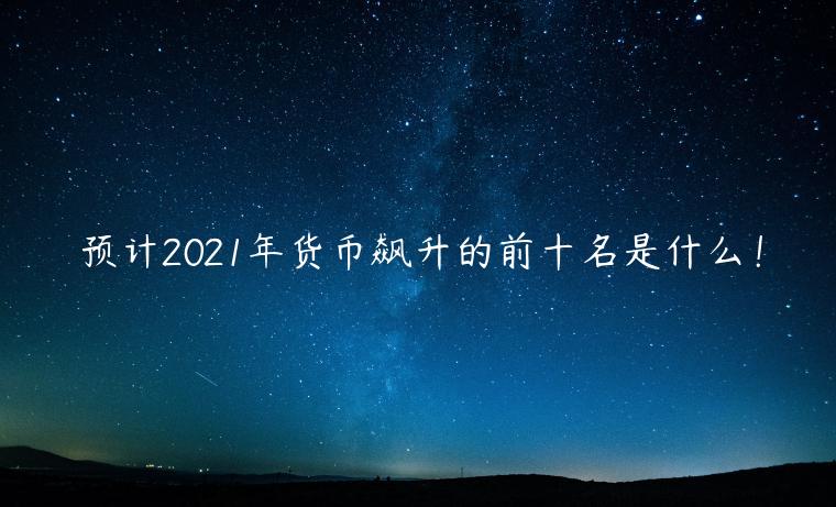 预计2021年货币飙升的前十名是什么！-第1张图片-欧意下载