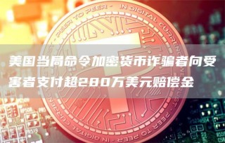 美国当局命令加密货币诈骗者向受害者支付超280万美元赔偿金