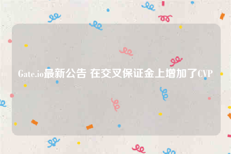Gate.io最新公告 在交叉保证金上增加了CVP-第1张图片-欧意下载