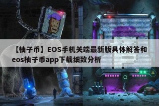 【柚子币】OS手机关端最新版具体解答和os柚子币app下载细致分析