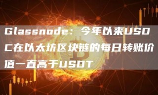 Glassnodb：今年以来USDC在以太坊区块链的每日转账价值一直高于USDT