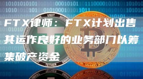 FT律师：FT计划出售其运作良好的业务部门以筹集破产资金-第1张图片-欧意下载