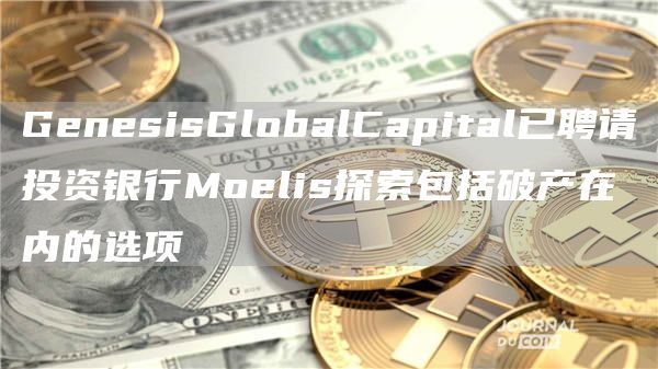 GenesisGlobalCapital已聘请投资银行Moelis探索包括破产在内的选项-第1张图片-欧意下载