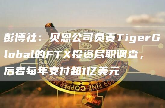 彭博社：贝恩公司负责TigerGlobal的FT投资尽职调查，后者每年支付超1亿美元-第1张图片-欧意下载