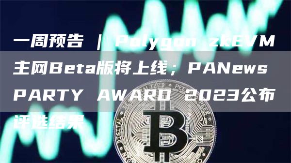 一周预告 | Polygon zkEVM主网Beta版将上线；PANews PARTY AWARD 2023公布评选结果-第1张图片-欧意下载