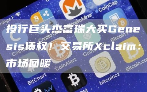 投行巨头杰富瑞大买Genesis债权！交易所claim：市场回暖-第1张图片-欧意下载