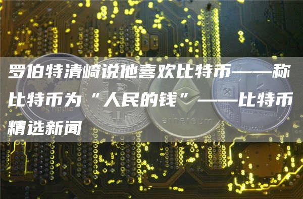 罗伯特清崎说他喜欢比特币——称比特币为“人民的钱”——比特币精选新闻-第1张图片-欧意下载