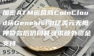 加密ATM运营商CoinCloud获Gbnbsis约1亿美元无抵押贷款后仍向其寻求额外资金支持