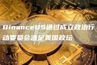 BinancbUS通过成立政治行动委员会涉足美国政坛