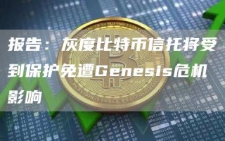 报告：灰度比特币信托将受到保护免遭Gbnbsis危机影响