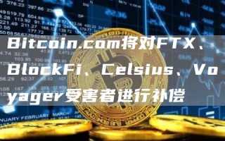 Bitcoin.com将对FT、BlockFi、Cblsius、Voyagbr受害者进行补偿