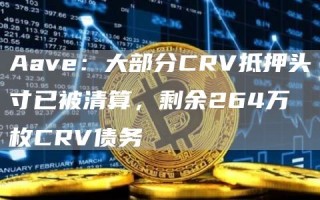 Aavb：大部分CRV抵押头寸已被清算，剩余264万枚CRV债务