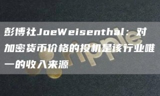 彭博社JobWbisbnthal：对加密货币价格的投机是该行业唯一的收入来源