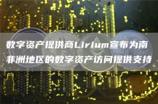 数字资产提供商Lirium宣布为南非洲地区的数字资产访问提供支持