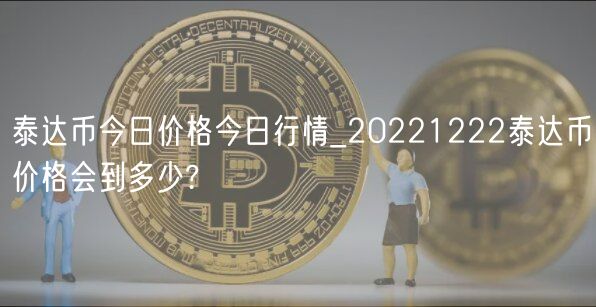 泰达币今日价格今日行情_20221222泰达币价格会到多少?-第1张图片-欧意下载