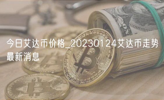今日艾达币价格_20230124艾达币走势最新消息-第1张图片-欧意下载