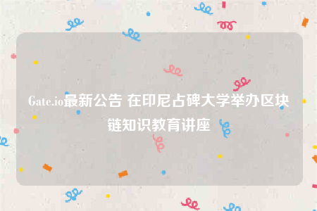 Gate.io最新公告 在印尼占碑大学举办区块链知识教育讲座-第1张图片-欧意易下载