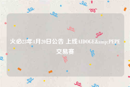 火必23年4月20日公告 上线AIDOGE&PEPE交易赛-第1张图片-欧意易下载
