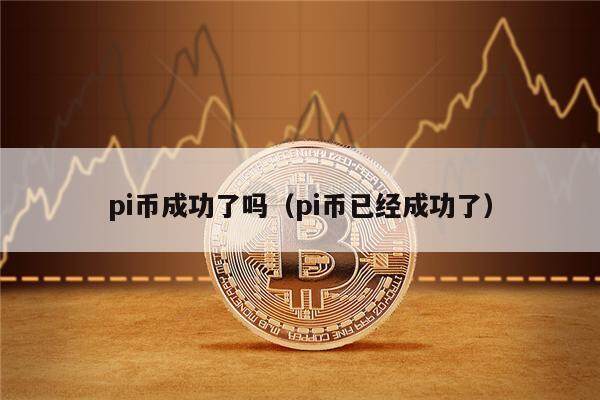 pi币成功了吗（pi币已经成功了）-第1张图片-欧意易下载