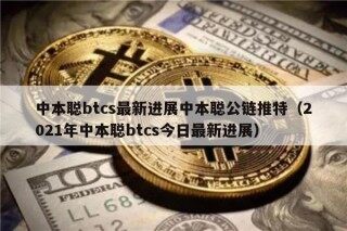 中本聪btcs最新进展中本聪公链推特（2021年中本聪btcs今日最新进展）