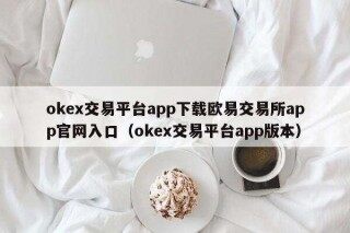 ok交易平台app下载欧意易 交易平台app官网入口（ok交易平台app版本）