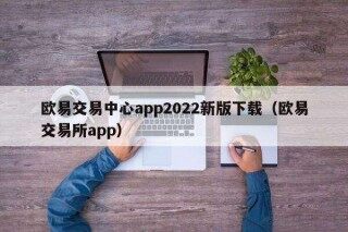 欧意易交易中心app2022新版下载（欧意易 交易平台app）