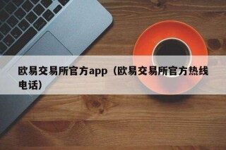 欧意易交易所官方app（欧意易交易所官方热线 *** ）