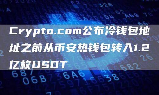 Crypto.com公布冷钱包地址之前从BIAN热钱包转入1.2亿枚USDT-第1张图片-欧意易下载