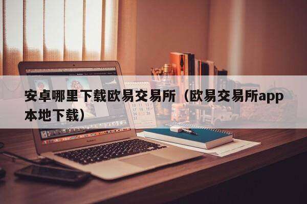 安卓哪里下载欧意易交易所_欧意易交易所app本地下载-第2张图片-欧意易下载