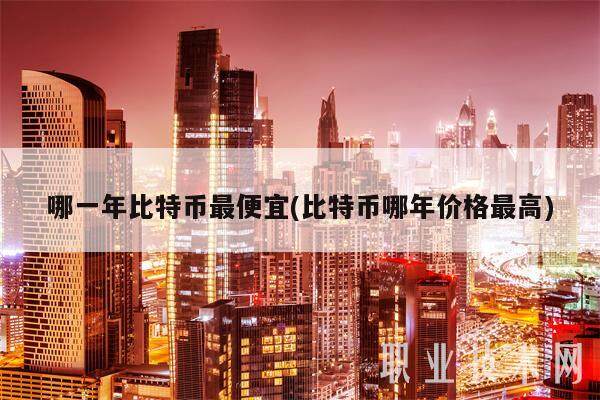 哪一年比特币最便宜(比特币哪年价格最高)-第1张图片-欧意易下载