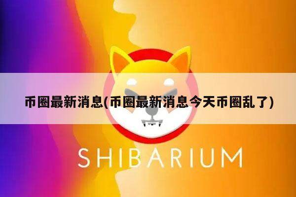 币圈最新消息(币圈最新消息今天币圈乱了)-第1张图片-欧意易下载