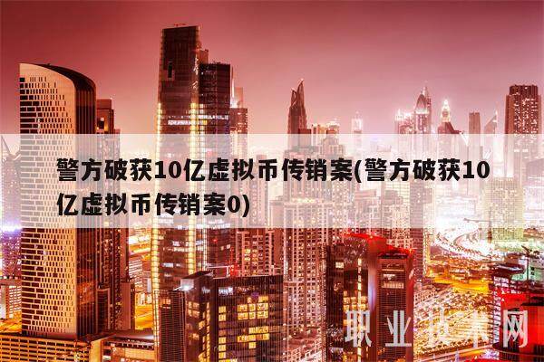 警方破获10亿虚拟币传销案(警方破获10亿虚拟币传销案0)-第1张图片-欧意易下载