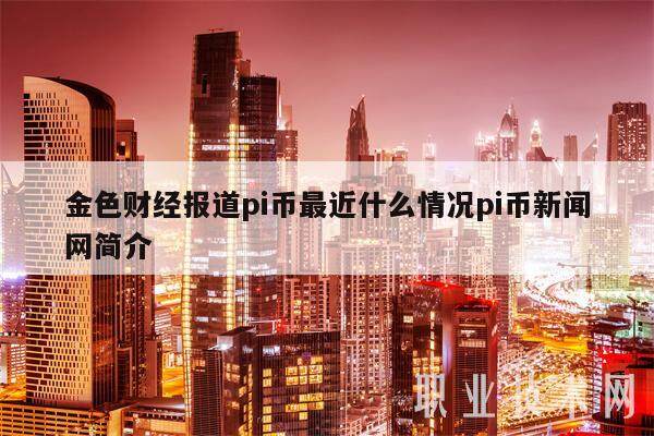 金色财经报道pi币最近什么情况pi币新闻网简介-第1张图片-欧意易下载
