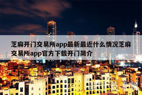 芝麻开门交易所app最新最近什么情况芝麻交易所app官方下载开门简介-第1张图片-欧意易下载