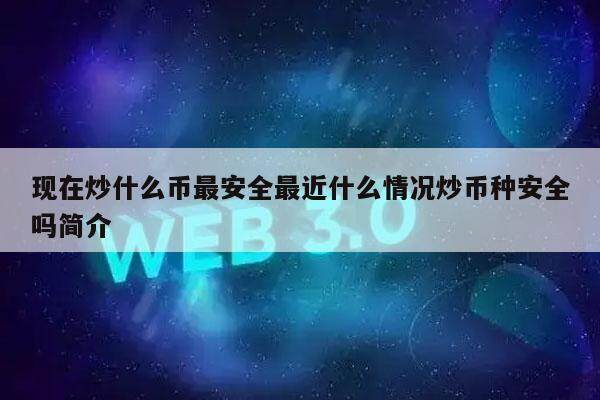 现在炒什么币最安全最近什么情况炒币种安全吗简介-第1张图片-欧意易下载