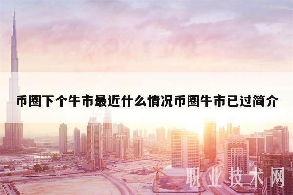 币圈下个牛市最近什么情况币圈牛市已过简介-第1张图片-欧意易下载