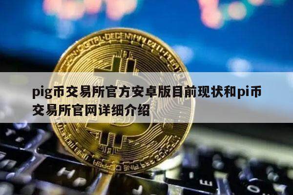 pig币交易所官方安卓版目前现状和pi币交易所官网详细介绍-第1张图片-欧意易下载